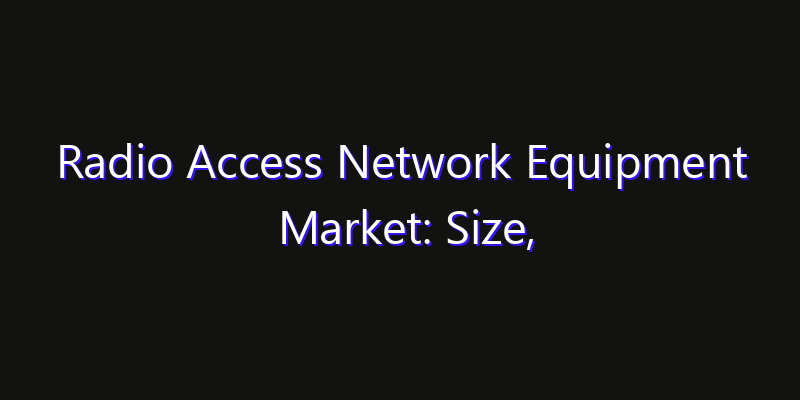 Radio Access Network Equipment Market: Size, Competitive Landscape & Technology Impact