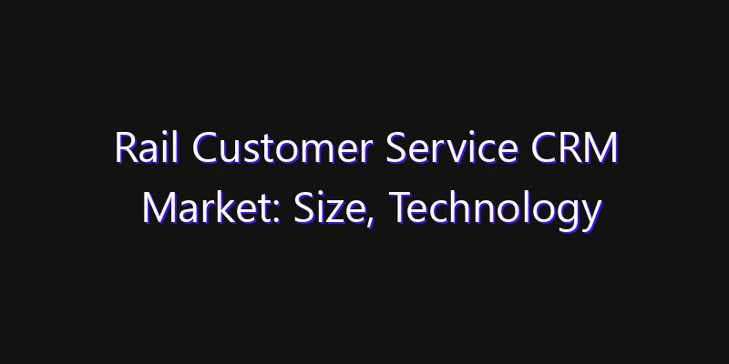 Rail Customer Service CRM Market: Size, Technology Adoption, Share & Strategy 2026