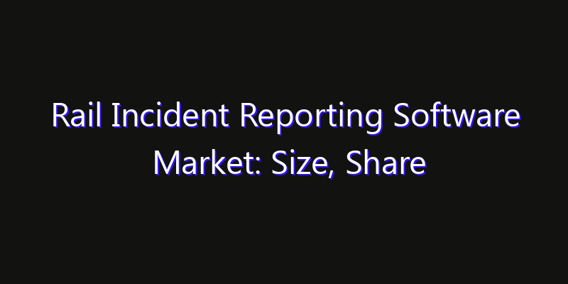 Rail Incident Reporting Software Market: Size, Share Analysis, Opportunities & CAGR Outlook