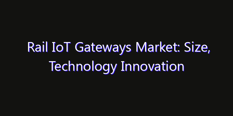 Rail IoT Gateways Market: Size, Technology Innovation & Market: Outlook 2026
