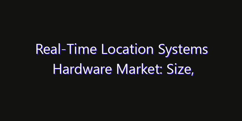 Real-Time Location Systems Hardware Market: Size, Industry Outlook & Strategic Forecast 2026
