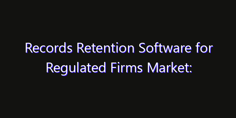 Records Retention Software for Regulated Firms Market: Size, Share Analysis, Opportunities & CAGR Outlook