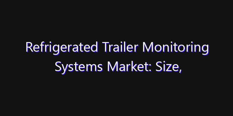 Refrigerated Trailer Monitoring Systems Market: Size, Smart Digital Solutions & Growth Outlook 2026
