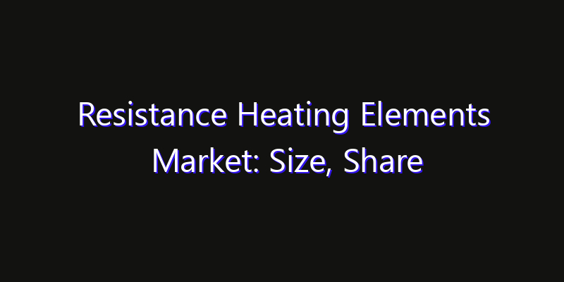 Resistance Heating Elements Market: Size, Share Analysis, Opportunities & CAGR Outlook