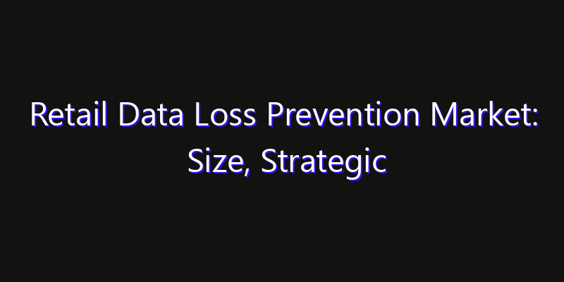 Retail Data Loss Prevention Market: Size, Strategic Growth, Innovation Impact & Share 2026