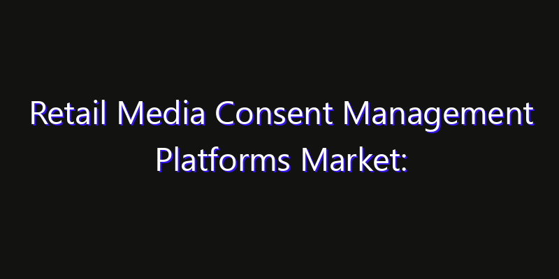 Retail Media Consent Management Platforms Market: Size, Competitive Landscape & Technology Impact