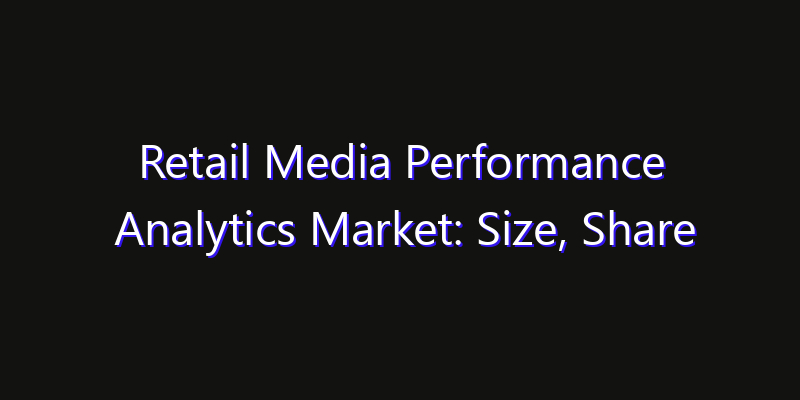 Retail Media Performance Analytics Market: Size, Share Analysis, Opportunities & CAGR Outlook