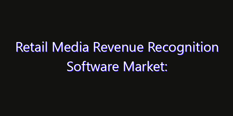 Retail Media Revenue Recognition Software Market: Size, Industry Growth, Technology Impact & Share