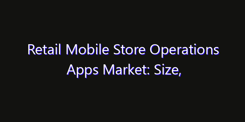 Retail Mobile Store Operations Apps Market: Size, Technology Adoption, Share & Strategy 2026