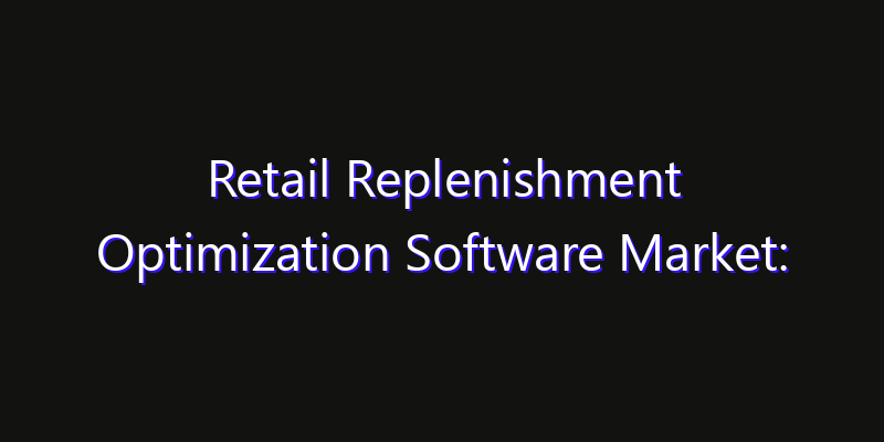Retail Replenishment Optimization Software Market: Size, Industry Growth, Technology Impact & Share