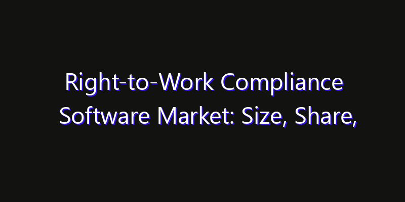 Right-to-Work Compliance Software Market: Size, Share, Technology Forecasts & CAGR Outlook