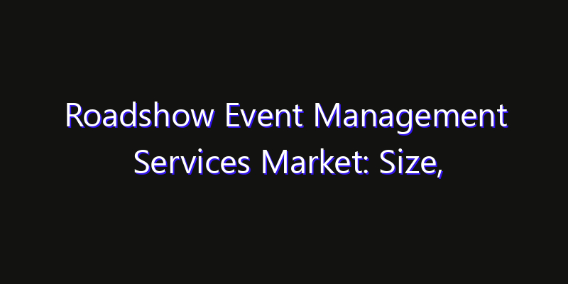 Roadshow Event Management Services Market: Size, Share, Technology Forecasts & CAGR Outlook