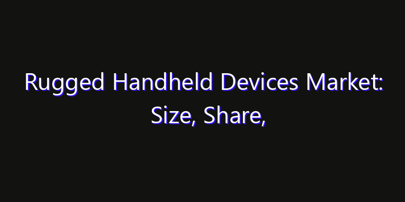 Rugged Handheld Devices Market: Size, Share, Technology Forecasts & CAGR Outlook
