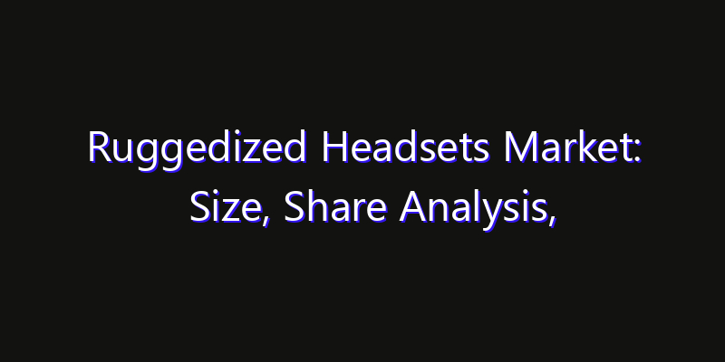 Ruggedized Headsets Market: Size, Share Analysis, Opportunities & CAGR Outlook