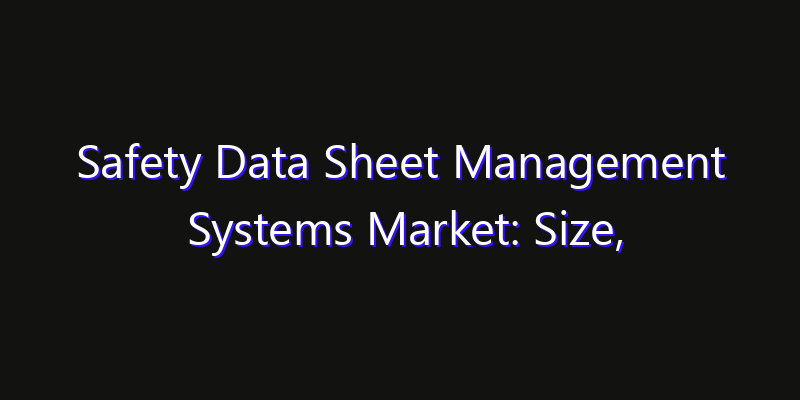 Safety Data Sheet Management Systems Market: Size, Share, Technology Forecasts & CAGR Outlook