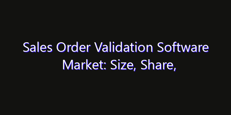Sales Order Validation Software Market: Size, Share, Technology Forecasts & CAGR Outlook
