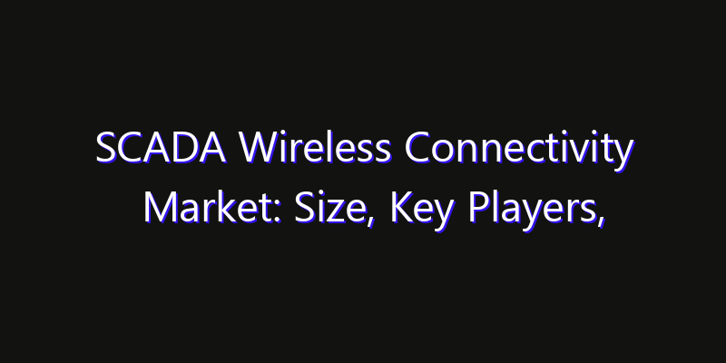 SCADA Wireless Connectivity Market: Size, Key Players, Technology Trends & Forecast 2026–2033