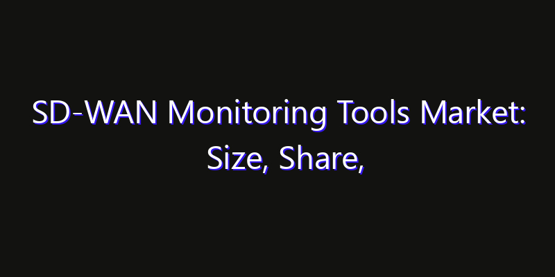 SD-WAN Monitoring Tools Market: Size, Share, Technology Forecasts & CAGR Outlook