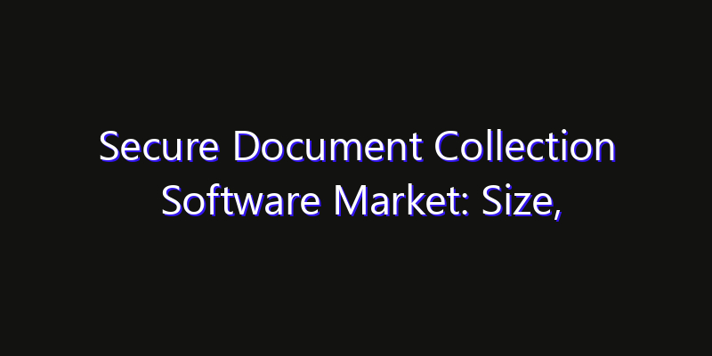 Secure Document Collection Software Market: Size, Strategic Growth, Innovation Impact & Share 2026