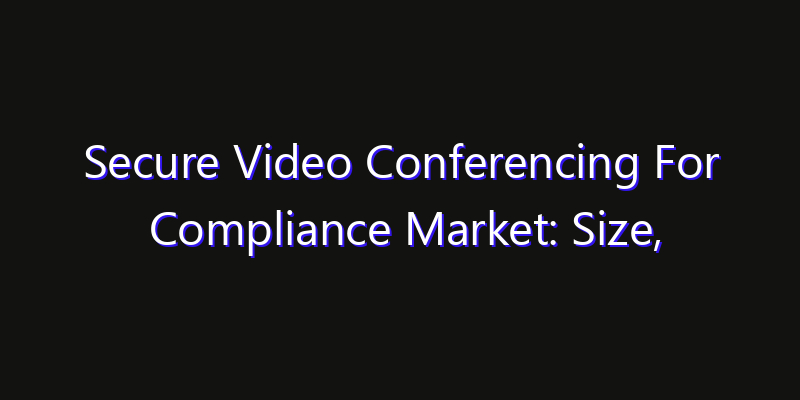 Secure Video Conferencing For Compliance Market: Size, Industry Growth, Technology Impact & Share