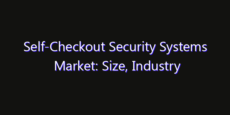 Self-Checkout Security Systems Market: Size, Industry Growth, Technology Impact & Share