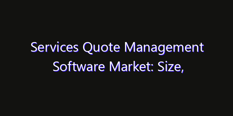 Services Quote Management Software Market: Size, Industry Growth, Technology Impact & Share