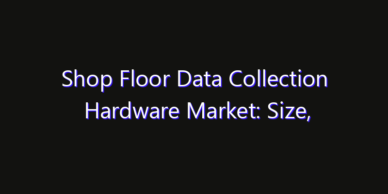 Shop Floor Data Collection Hardware Market: Size, Growth Forecasts & Key Players Strategy Report 2026