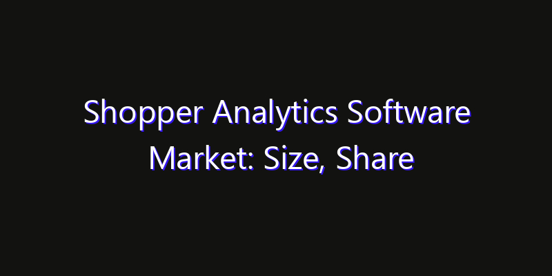 Shopper Analytics Software Market: Size, Share Analysis, Opportunities & CAGR Outlook