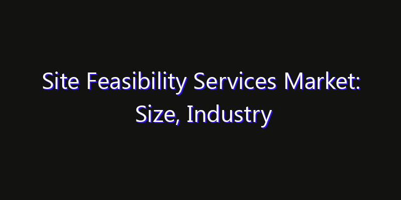 Site Feasibility Services Market: Size, Industry Outlook & Strategic Forecast 2026