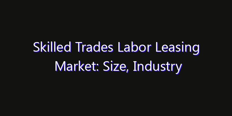 Skilled Trades Labor Leasing Market: Size, Industry Outlook & Strategic Forecast 2026