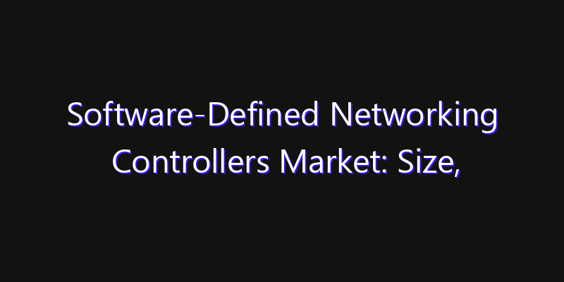 Software-Defined Networking Controllers Market: Size, Share Analysis, Opportunities & CAGR Outlook
