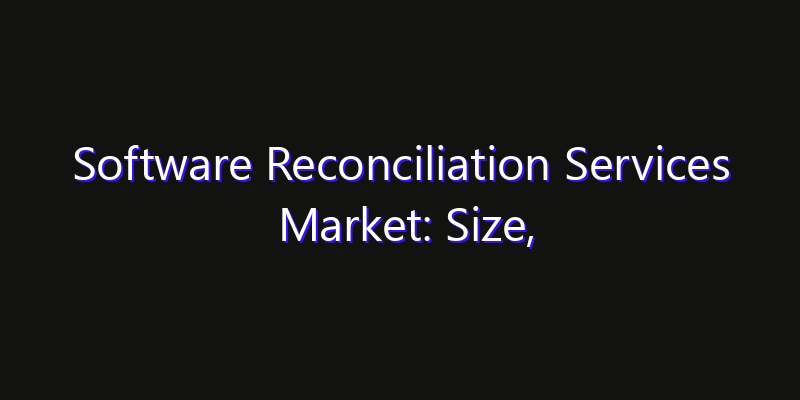 Software Reconciliation Services Market: Size, Industry Outlook & Strategic Forecast 2026