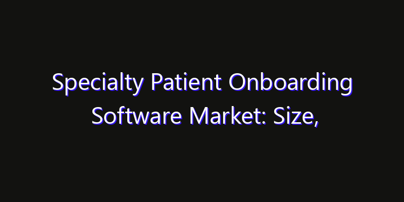 Specialty Patient Onboarding Software Market: Size, Share, Technology Forecasts & CAGR Outlook