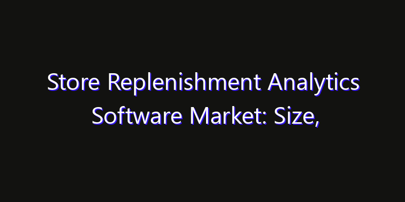 Store Replenishment Analytics Software Market: Size, Growth Forecasts & Key Players Strategy Report 2026