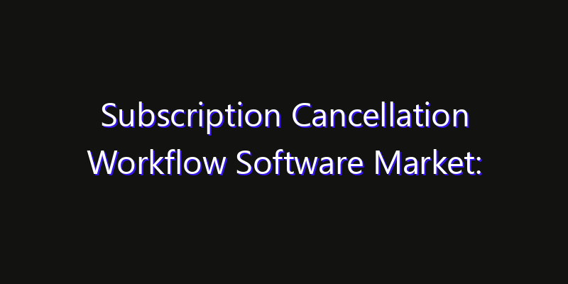 Subscription Cancellation Workflow Software Market: Size, Share, Technology Forecasts & CAGR Outlook