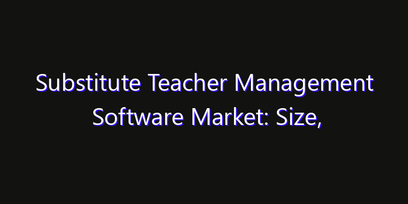 Substitute Teacher Management Software Market: Size, Industry Outlook & Strategic Forecast 2026