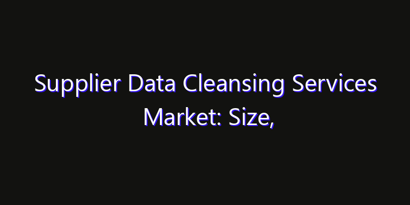 Supplier Data Cleansing Services Market: Size, Competitive Landscape & Technology Impact