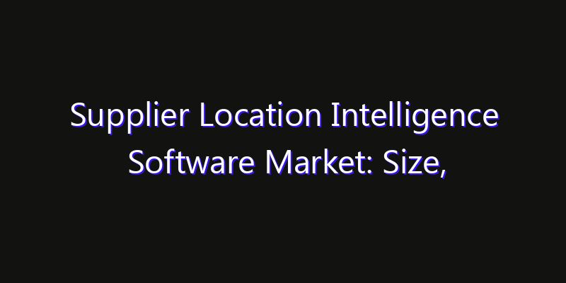 Supplier Location Intelligence Software Market: Size, Smart Automation, Innovation Trends & CAGR 2026