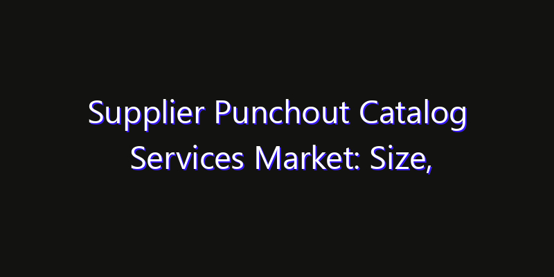 Supplier Punchout Catalog Services Market: Size, Share, CAGR, Technology Impact & Strategy Outlook 2026