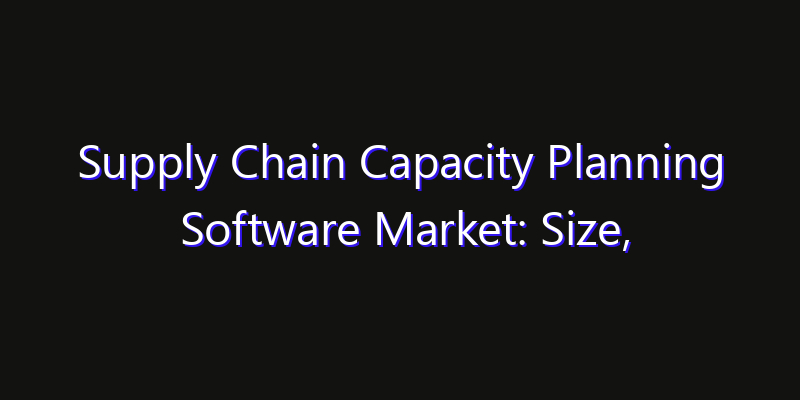 Supply Chain Capacity Planning Software Market: Size, Growth Forecasts & Key Players Strategy Report 2026