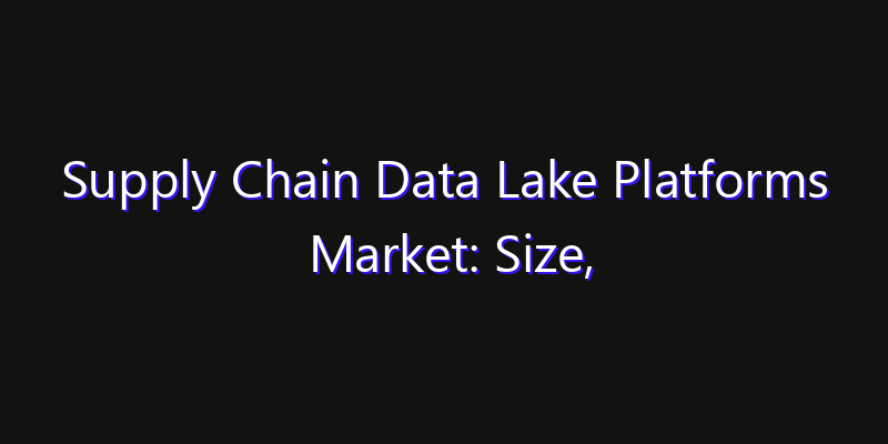 Supply Chain Data Lake Platforms Market: Size, Technology Adoption, Share & Strategy 2026