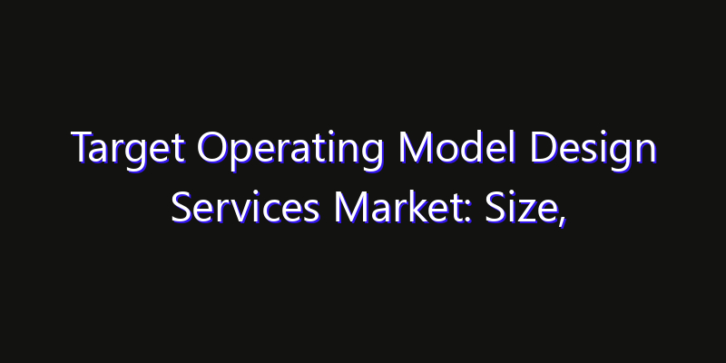 Target Operating Model Design Services Market: Size, Growth Forecasts & Key Players Strategy Report 2026