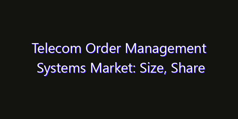 Telecom Order Management Systems Market: Size, Share Analysis, Opportunities & CAGR Outlook