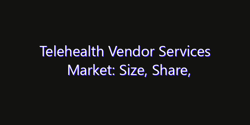 Telehealth Vendor Services Market: Size, Share, Technology Forecasts & CAGR Outlook