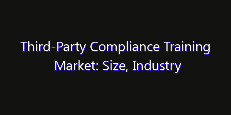 Third-Party Compliance Training Market: Size, Industry Growth, Technology Impact & Share