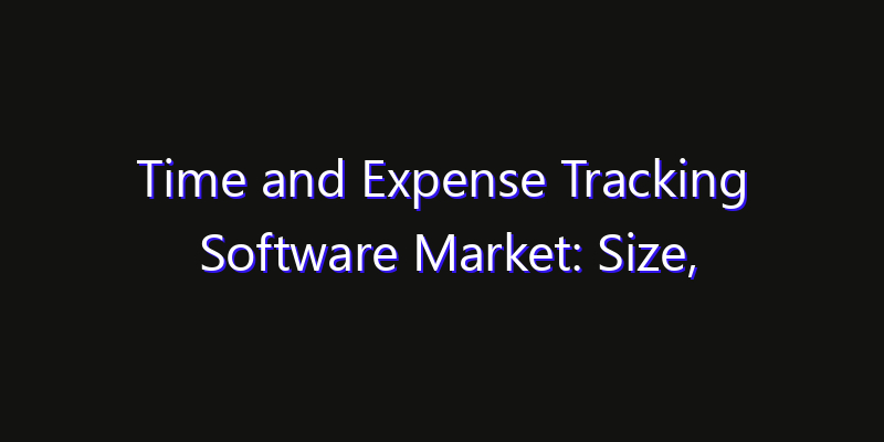 Time and Expense Tracking Software Market: Size, Share, Technology Forecasts & CAGR Outlook