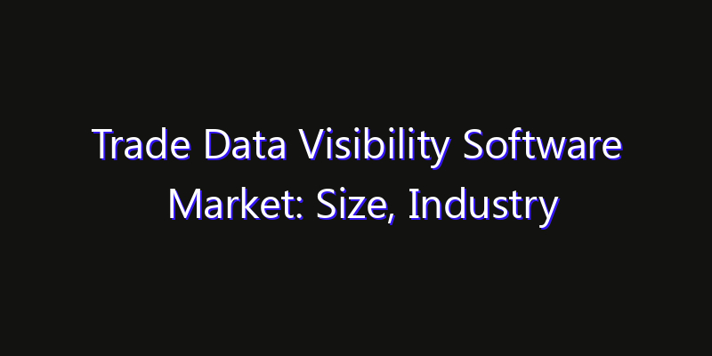 Trade Data Visibility Software Market: Size, Industry Growth, Technology Impact & Share