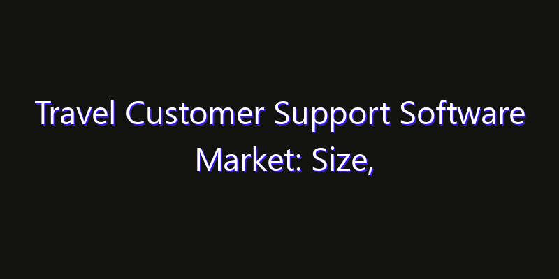 Travel Customer Support Software Market: Size, Industry Outlook & Strategic Forecast 2026