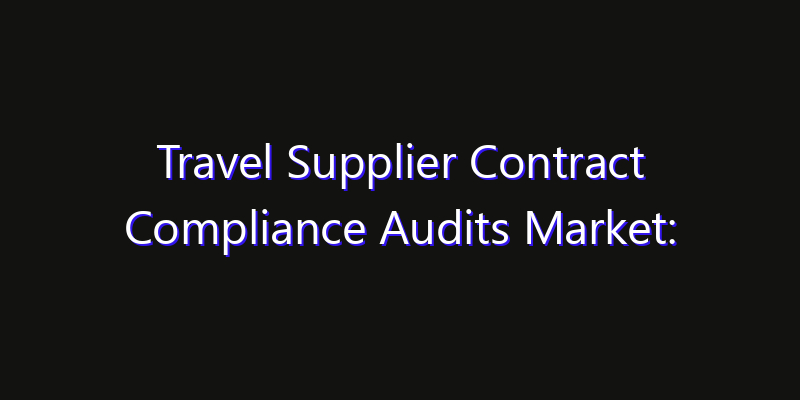 Travel Supplier Contract Compliance Audits Market: Size, Industry Growth, Technology Impact & Share