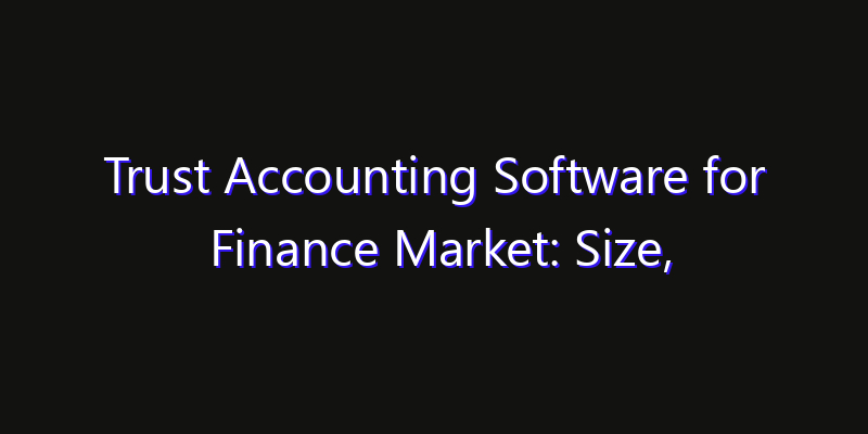 Trust Accounting Software for Finance Market: Size, Share Analysis, Opportunities & CAGR Outlook